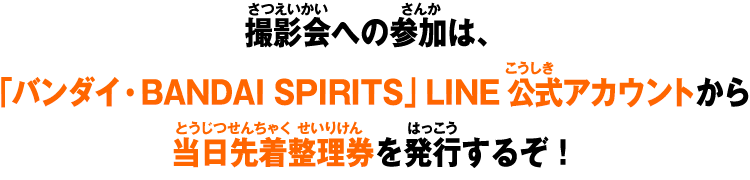 撮影会への参加は、イベント当日にLINEで先着整理券を配布するぞ！「バンダイ」LINE公式アカウントを友だち追加してから応募しよう！