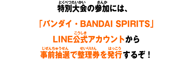 特別大会の参加には、「バンダイ・BANDAI SPIRITS」LINE公式アカウントから事前抽選で整理券を発行するぞ！​​