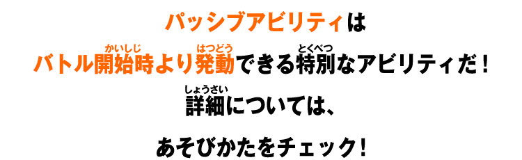 パッシブアビリティはバトル開始時より発動できる特別なアビリティだ！詳細については、あそびかたをチェック！