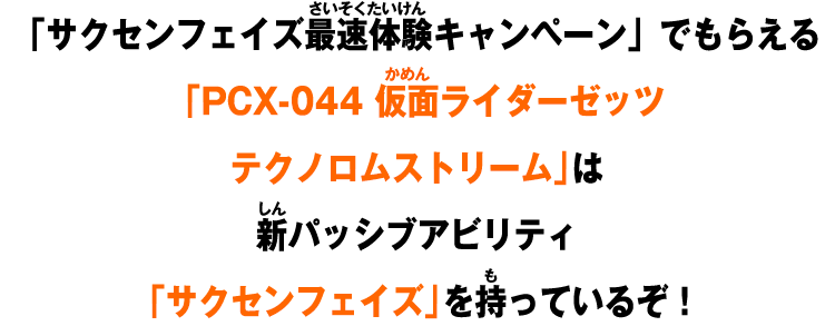 「サクセンフェイズ最速体験キャンペーン」でもらえる「PCX-044 仮面ライダーゼッツ テクノロムストリーム」 は新パッシブアビリティ「サクセンフェイズ」を持っているぞ！