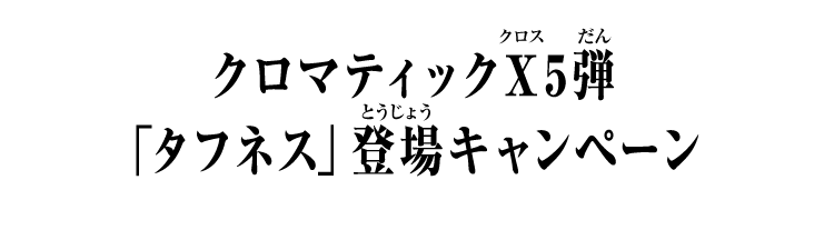 クロマティックＸ5弾 「タフネス」登場キャンペーン