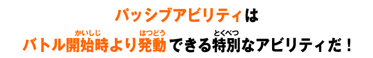 パッシブアビリティはバトル開始時より発動できる特別なアビリティだ！
