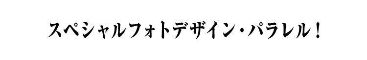 スペシャルフォトデザイン・パラレル！