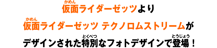 仮面ライダーゼッツより仮面ライダーゼッツ テクノロムストリームがデザインされた特別なフォトデザインで登場！