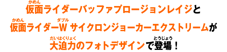 仮面ライダーバッファプロージョンレイジと仮面ライダーW サイクロンジョーカーエクストリームが大迫力のフォトデザインで登場！