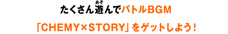 たくさん遊んでバトルBGM「CHEMY×STORY」をゲットしよう！