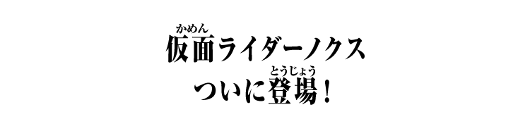 仮面ライダーノクスついに登場！