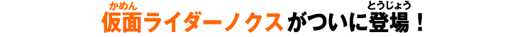 仮面ライダーノクスがついに登場！