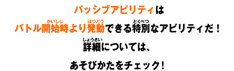 パッシブアビリティはバトル開始時より発動できる特別なアビリティだ！詳細については、あそびかたをチェック！