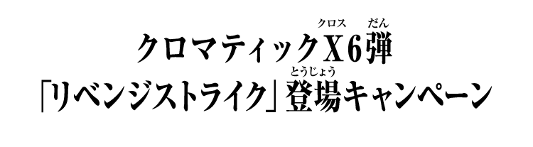 クロマティックＸ6弾 「リベンジストライク」登場キャンペーン