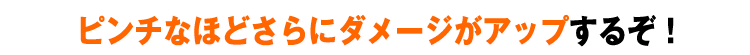 ピンチなほどさらにダメージがアップするぞ！