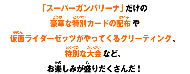 スーパーガンバリーナだけの豪華な特別カードの配布や仮面ライダーゼッツがやってくるグリーティング、特別な大会など、お楽しみが盛りだくさんだ！