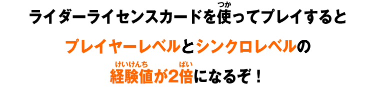 ライダーライセンスカードを使ってプレイするとプレイヤーレベルとシンクロレベルの経験値が2倍になるぞ！