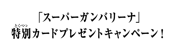 「スーパーガンバリーナ」特別カードプレゼントキャンペーン！