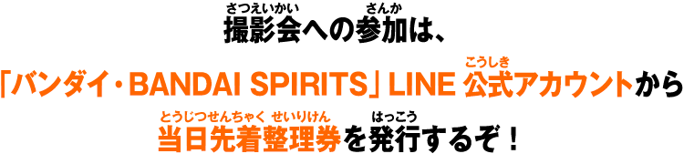撮影会への参加は、「バンダイ・BANDAI SPIRITS」LINE公式アカウントから当日先着整理券を発行するぞ！