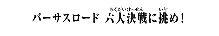 バーサスロード六大決戦に挑め！