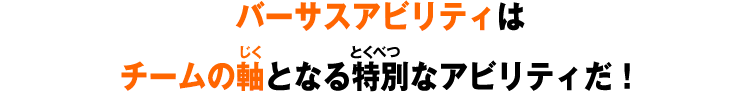バーサスアビリティはチームの軸となる特別なアビリティだ！