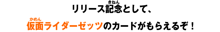 リリース記念として、仮面ライダーゼッツのカードがもらえるぞ！