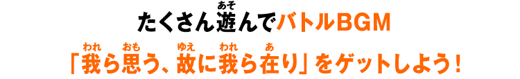 たくさん遊んでバトルBGM「我ら思う、故に我ら在り」をゲットしよう！