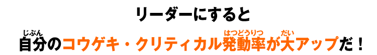 リーダーにすると自分のコウゲキ・クリティカル発動率が大アップだ！
