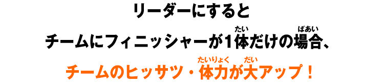 リーダーにするとチームにフィニッシャーが1体だけの場合、チームのヒッサツ・体力が大アップ！