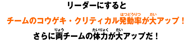 リーダーにするとチームのコウゲキ・クリティカル発動率が大アップ！さらに両チームの体力が大アップだ！