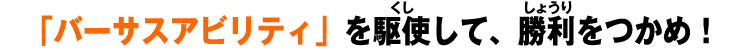 「バーサスアビリティ」を駆使して、勝利をつかめ！