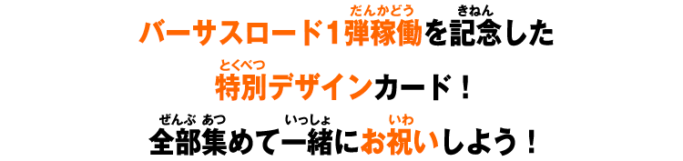 バーサスロード1弾稼働を記念した特別デザインカード！全部集めて一緒にお祝いしよう！
