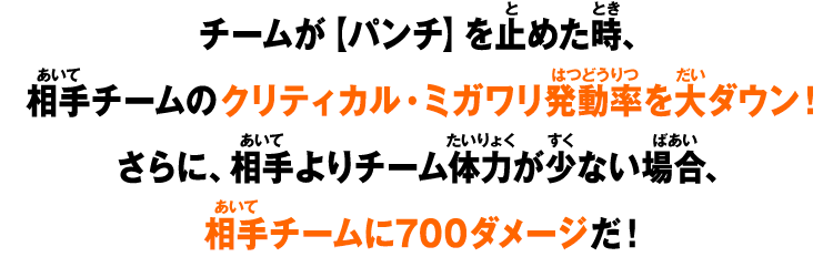 チームが【パンチ】を止めた時、相手チームのクリティカル・ミガワリ発動率を大ダウン！さらに、相手よりチーム体力が少ない場合、相手チームに700ダメージだ！