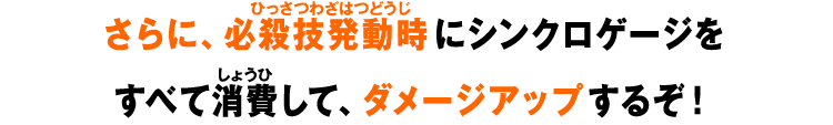 さらに、必殺技発動時にシンクロゲージをすべて消費して、ダメージアップするぞ！