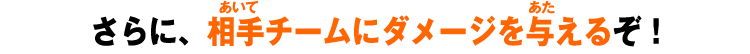 さらに、相手チームにダメージを与えるぞ！