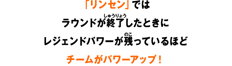 「リンセン」ではラウンドが終了したときにレジェンドパワーが残っているほどチームがパワーアップ！
