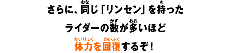 さらに、同じ「リンセン」を持ったライダーの数が多いほど体力を回復するぞ！