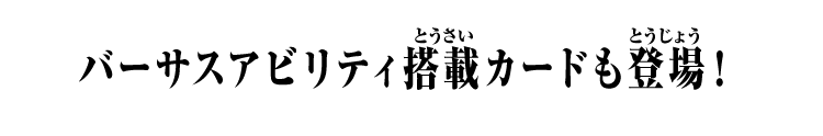 バーサスアビリティ搭載カードも登場！