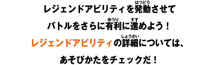 レジェンドアビリティを発動させてバトルをさらに有利に進めよう！レジェンドアビリティの詳細については、あそびかたをチェックだ！