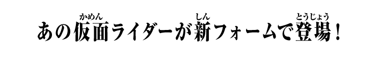 あの仮面ライダーが新フォームで登場！