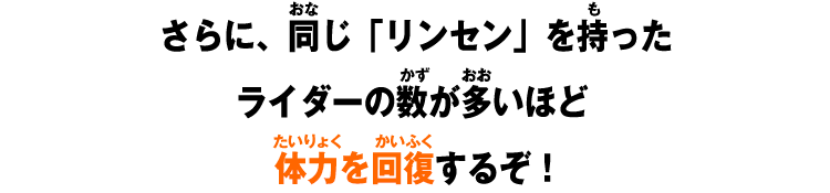 さらに、同じ「リンセン」を持ったライダーの数が多いほど体力を回復するぞ！