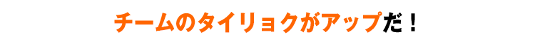 チームのタイリョクがアップだ！