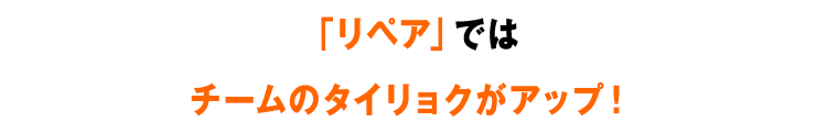 「リペア」ではチームのタイリョクがアップ！