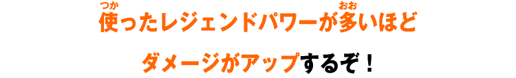 使ったレジェンドパワーが多いほどダメージがアップするぞ！
