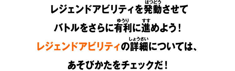 レジェンドアビリティを発動させてバトルをさらに有利に進めよう！レジェンドアビリティの詳細については、あそびかたをチェックだ！