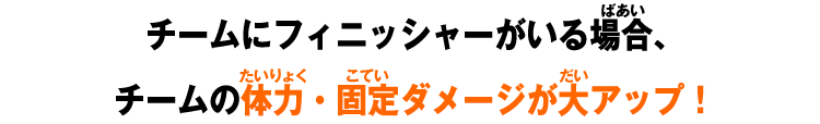 チームにフィニッシャーがいる場合、チームの体力・固定ダメージが大アップ！