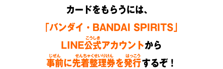 カードをもらうには、「バンダイ・BANDAI SPIRITS」LINE公式アカウントから事前に先着整理券を発行するぞ!