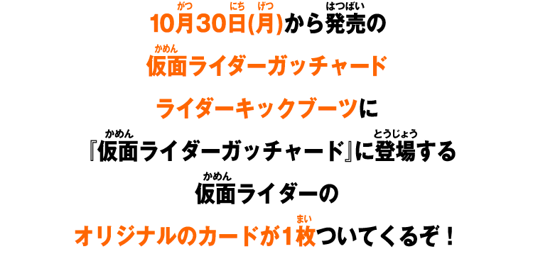 10月30日(月)から発売の仮面ライダーガッチャードライダーキックブーツに『仮面ライダーガッチャード』に登場する仮面ライダーのオリジナルのカードが1枚ついてくるぞ！