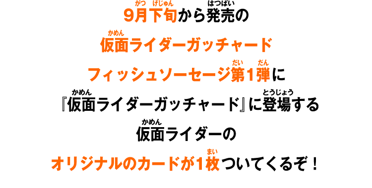 9月下旬から発売の仮面ライダーガッチャードフィッシュソーセージ1弾に『仮面ライダーガッチャード』に登場する仮面ライダーのオリジナルのカードが1枚ついてくるぞ！