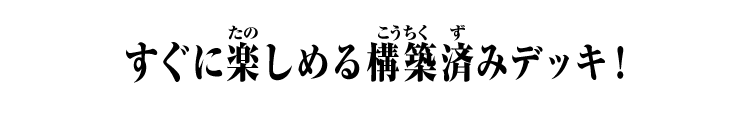 すぐに楽しめる構築済みデッキ！