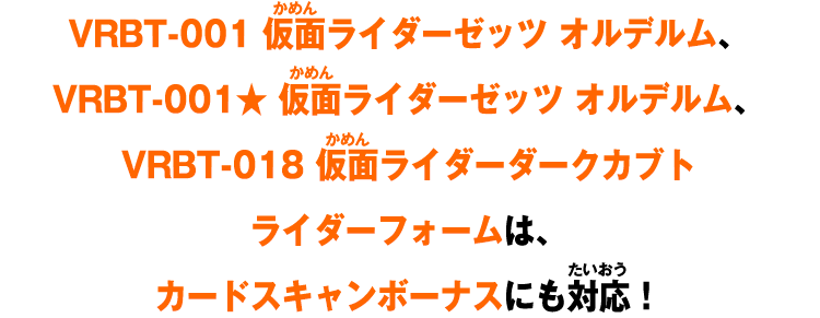 VRBT-001 仮面ライダーゼッツ オルデルム、VRBT-001★ 仮面ライダーゼッツ オルデルム、VRBT-018 仮面ライダーダークカブト ライダーフォームは、カードスキャンボーナスにも対応！