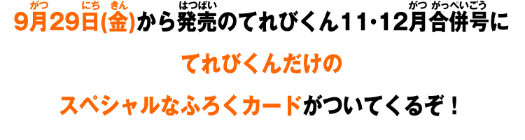 9月29日(金)から発売のてれびくん11・12月合併号にてれびくんだけのスペシャルなふろくカードがついてくるぞ！