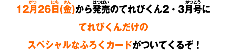 12月26日(金)から発売のてれびくん2・3月号にてれびくんだけのスペシャルなふろくカードがついてくるぞ！