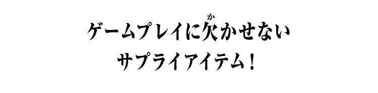 ゲームプレイに欠かせないサプライアイテム！